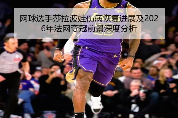 网球选手莎拉波娃伤病恢复进展及2026年法网夺冠前景深度分析 - WEIDE SPORTS